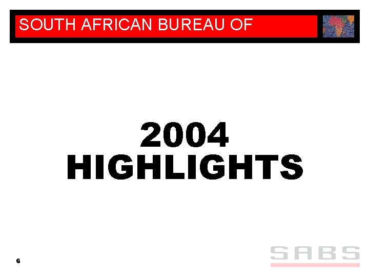 SOUTH AFRICAN BUREAU OF STANDARDS 2004 HIGHLIGHTS 6 