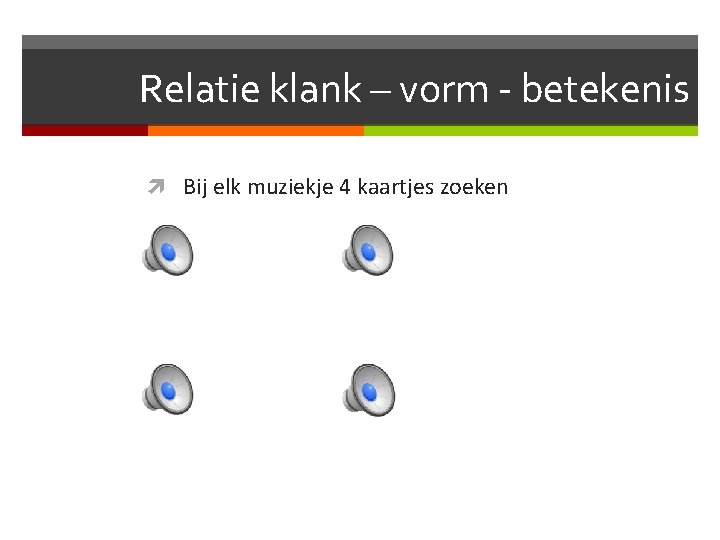 Relatie klank – vorm - betekenis Bij elk muziekje 4 kaartjes zoeken 