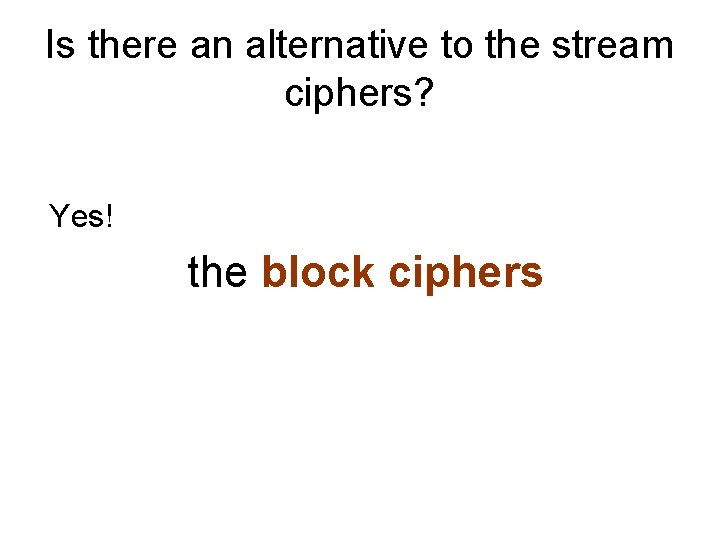 Is there an alternative to the stream ciphers? Yes! the block ciphers 