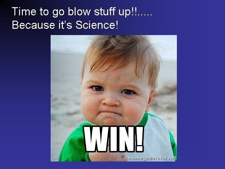 Time to go blow stuff up!!. . . Because it’s Science! 