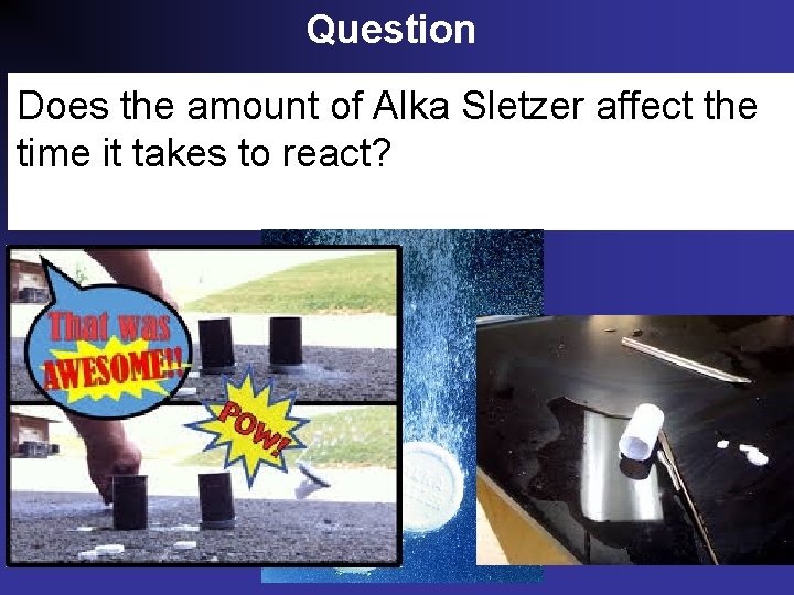 Question Does the amount of Alka Sletzer affect the time it takes to react?