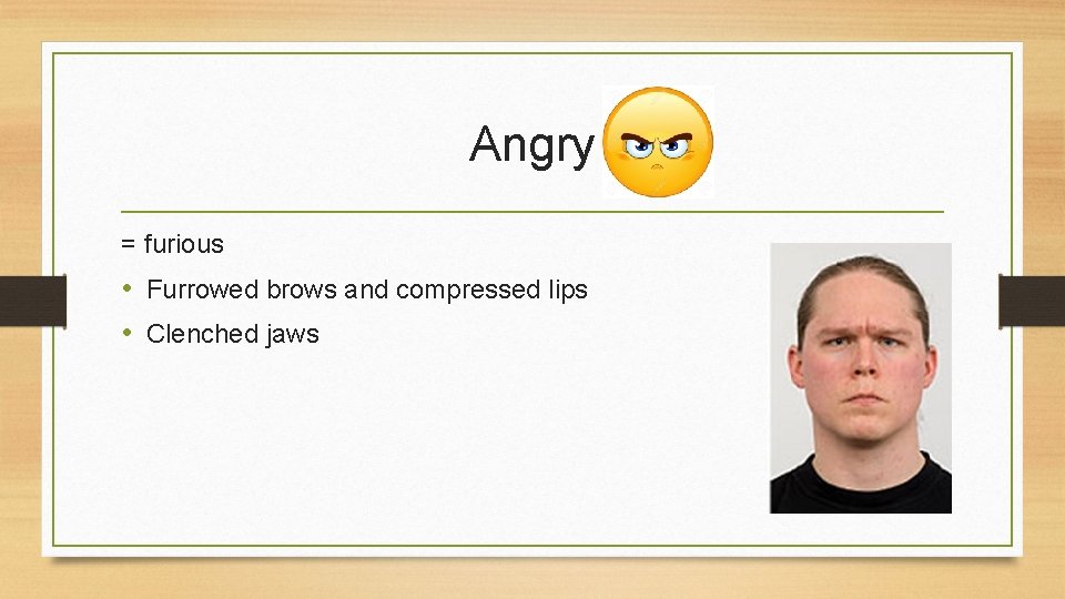 Angry = furious • Furrowed brows and compressed lips • Clenched jaws 