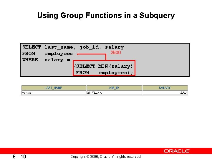 Using Group Functions in a Subquery SELECT last_name, job_id, salary 2500 FROM employees WHERE