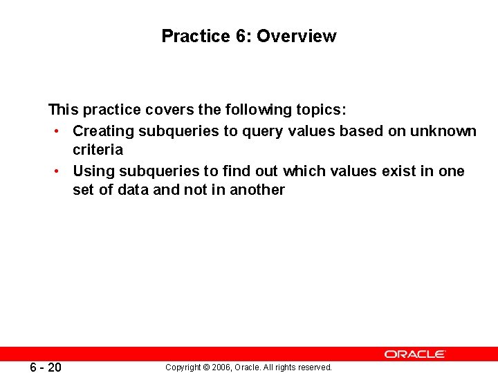 Practice 6: Overview This practice covers the following topics: • Creating subqueries to query