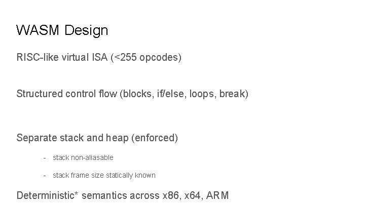 WASM Design RISC-like virtual ISA (<255 opcodes) Structured control flow (blocks, if/else, loops, break)