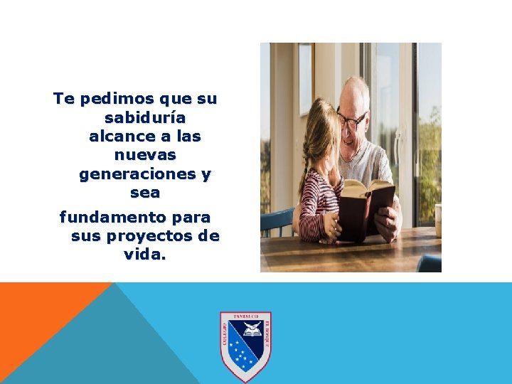 Te pedimos que su sabiduría alcance a las nuevas generaciones y sea fundamento para