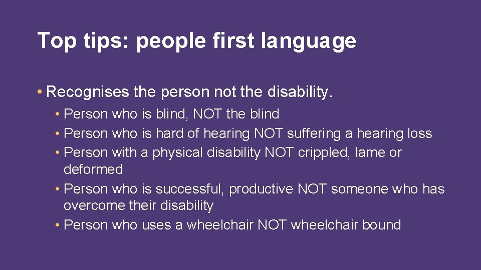 Top tips: people first language • Recognises the person not the disability. • Person