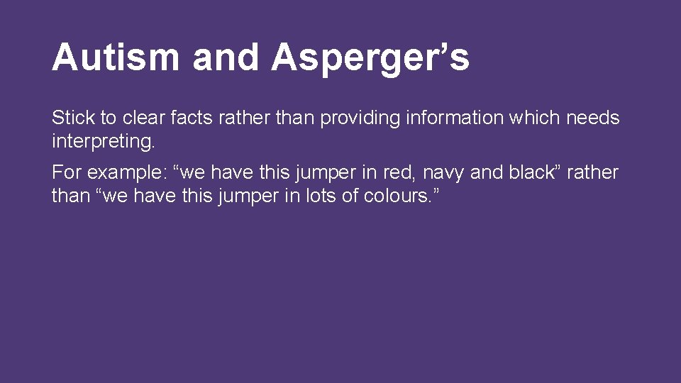 Autism and Asperger’s Stick to clear facts rather than providing information which needs interpreting.