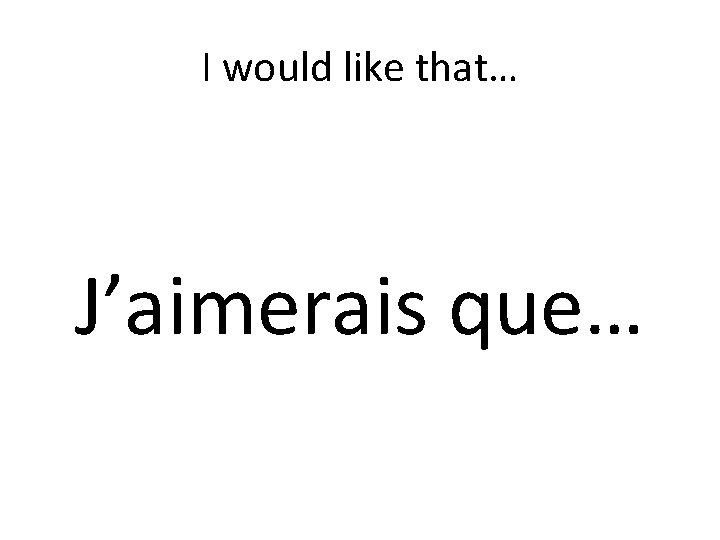 I would like that… J’aimerais que… 