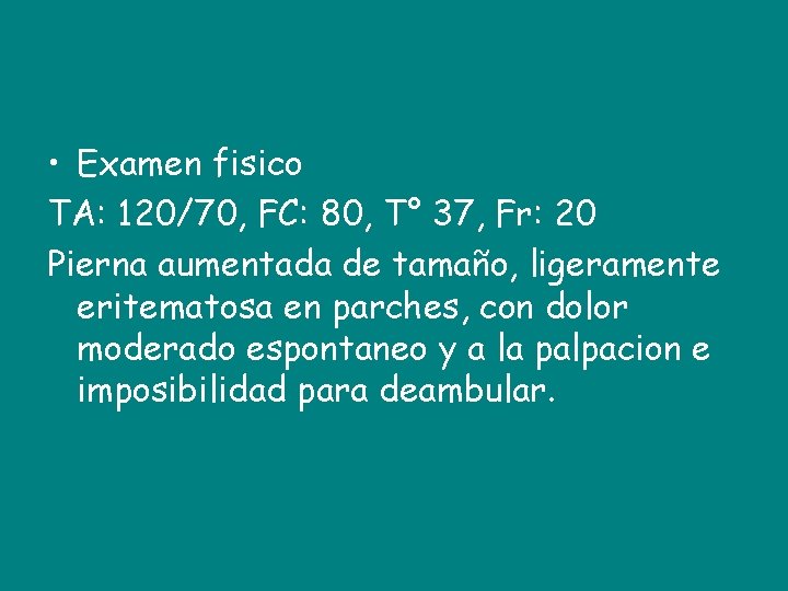  • Examen fisico TA: 120/70, FC: 80, T° 37, Fr: 20 Pierna aumentada