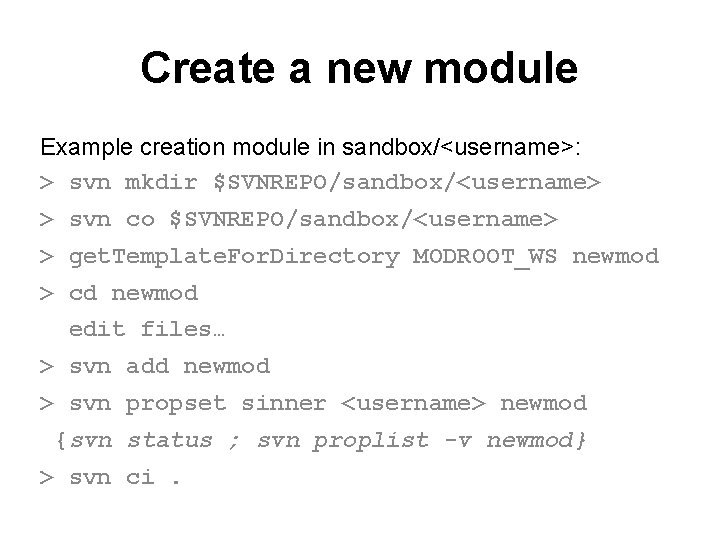 Create a new module Example creation module in sandbox/<username>: > svn mkdir $SVNREPO/sandbox/<username> >