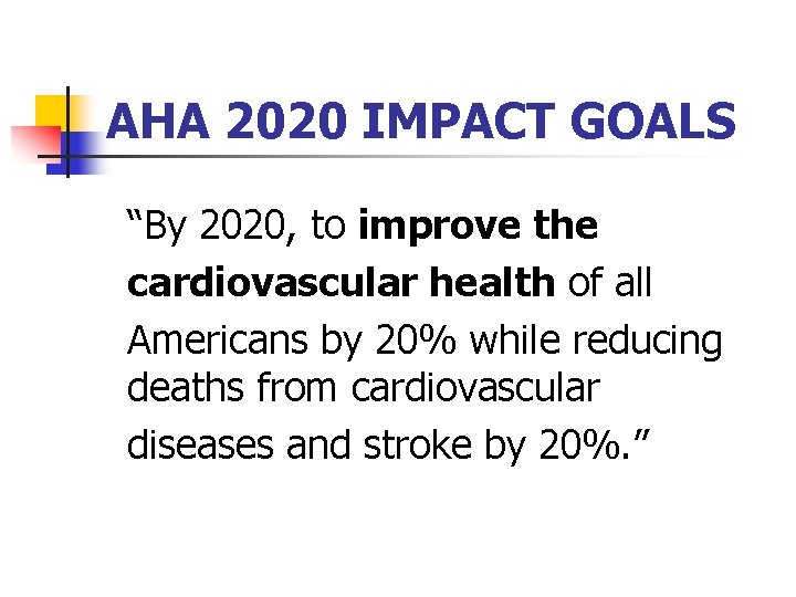 AHA 2020 IMPACT GOALS “By 2020, to improve the cardiovascular health of all Americans