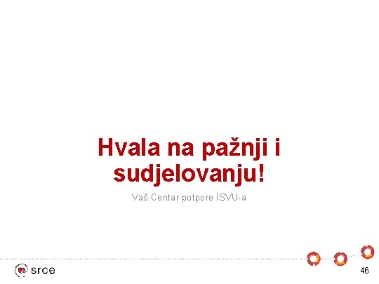 Hvala na pažnji i sudjelovanju! Vaš Centar potpore ISVU-a 46 