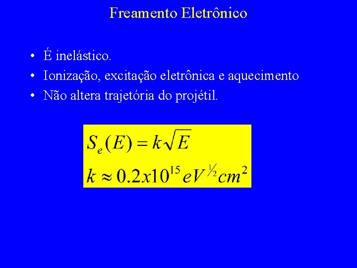 Freamento Eletrônico • É inelástico. • Ionização, excitação eletrônica e aquecimento • Não altera