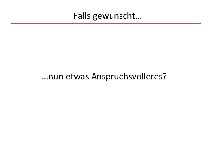 Falls gewünscht… …nun etwas Anspruchsvolleres? 