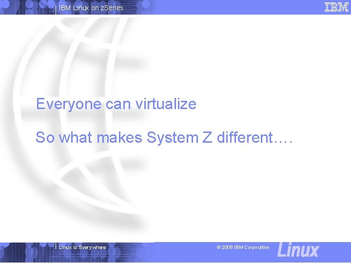 IBM Linux on z. Series Everyone can virtualize So what makes System Z different….