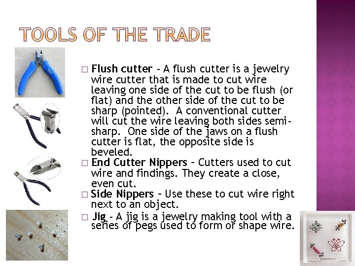 Flush cutter - A flush cutter is a jewelry wire cutter that is made