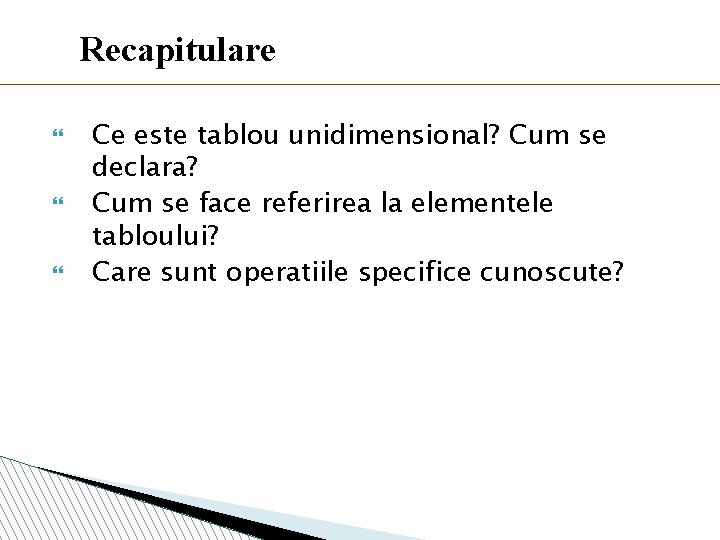 Recapitulare Ce este tablou unidimensional? Cum se declara? Cum se face referirea la elementele