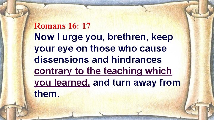 Romans 16: 17 Now I urge you, brethren, keep your eye on those who