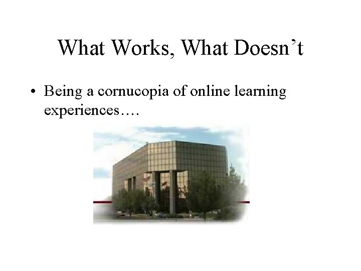 What Works, What Doesn’t • Being a cornucopia of online learning experiences…. 