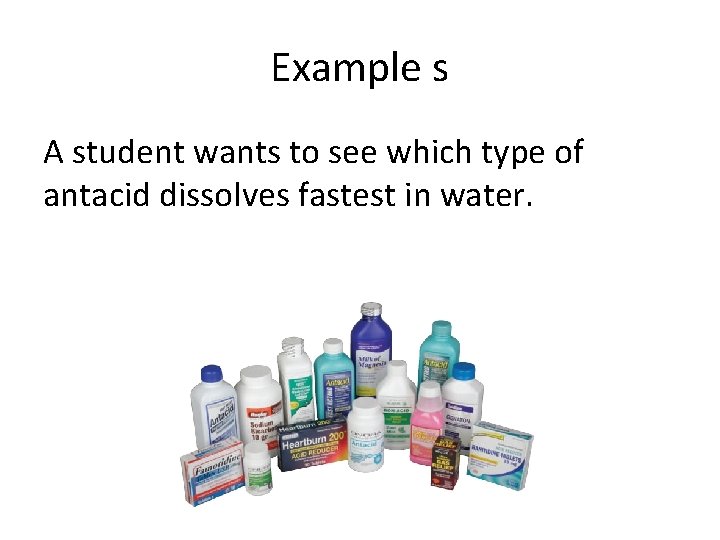 Example s A student wants to see which type of antacid dissolves fastest in