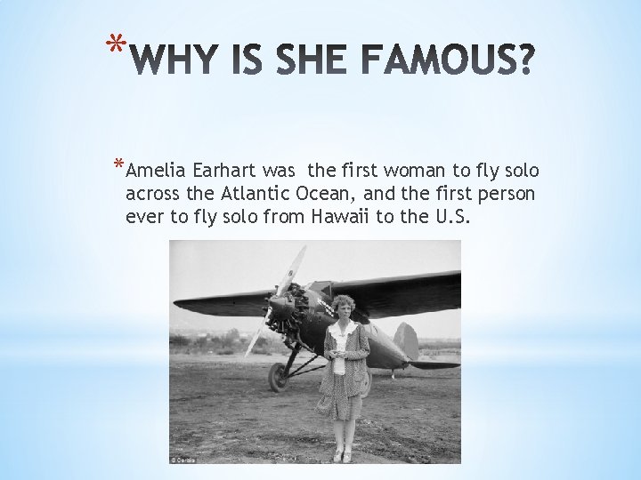 * *Amelia Earhart was the first woman to fly solo across the Atlantic Ocean,