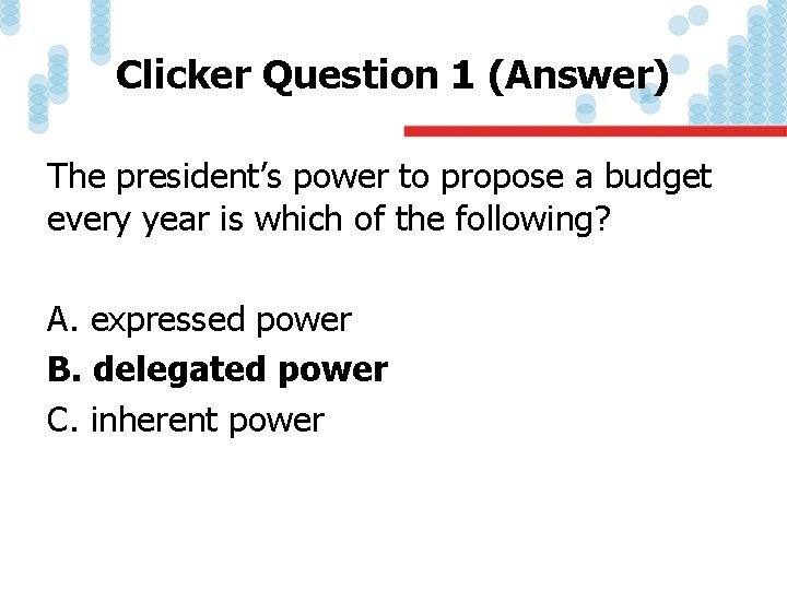 Clicker Question 1 (Answer) The president’s power to propose a budget every year is