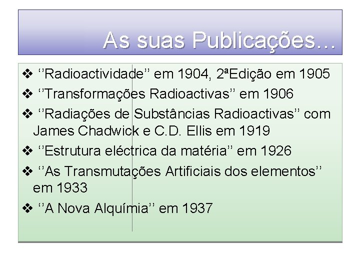 As suas Publicações… v ‘’Radioactividade’’ em 1904, 2ªEdição em 1905 v ‘’Transformações Radioactivas’’ em