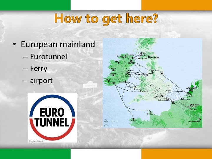 How to get here? • European mainland – Eurotunnel – Ferry – airport 