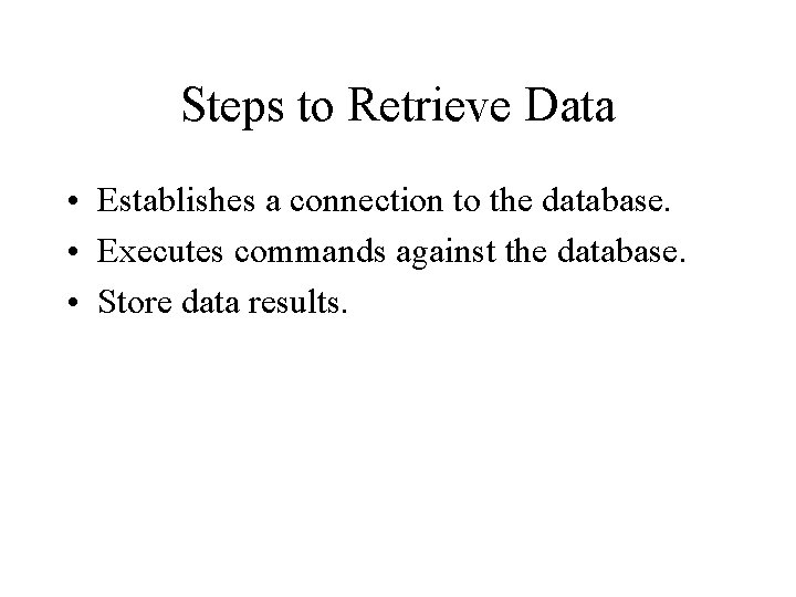 Steps to Retrieve Data • Establishes a connection to the database. • Executes commands
