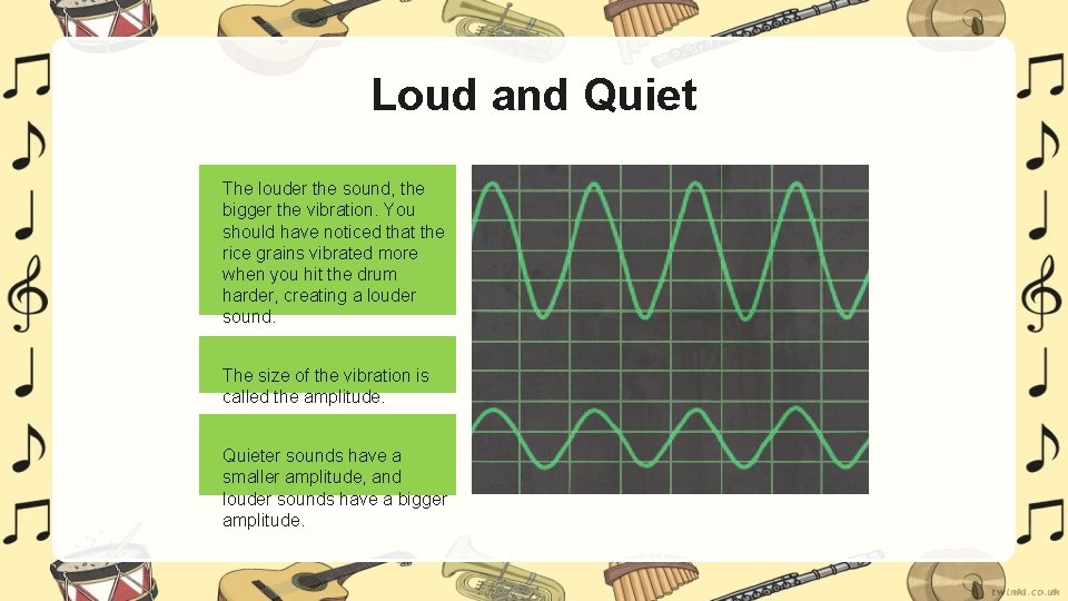Loud and Quiet The louder the sound, the bigger the vibration. You should have