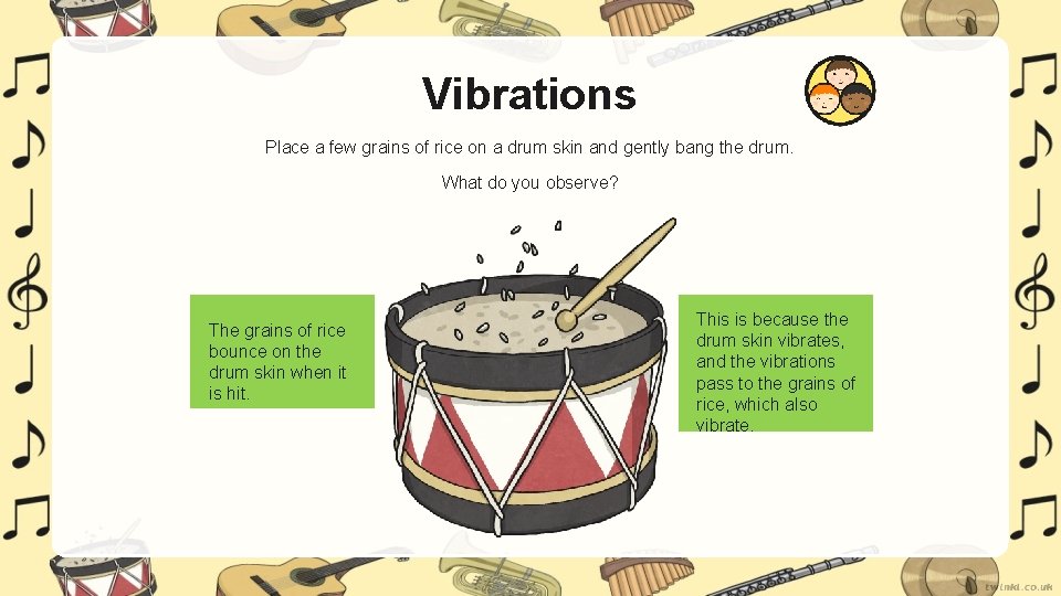 Vibrations Place a few grains of rice on a drum skin and gently bang