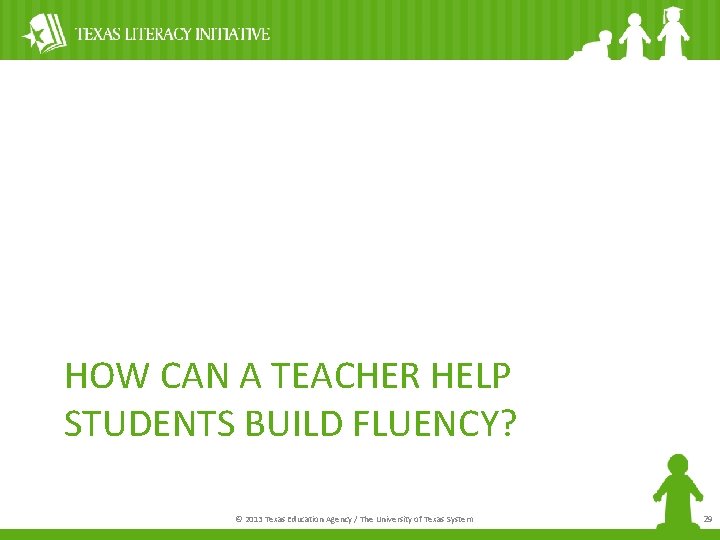 HOW CAN A TEACHER HELP STUDENTS BUILD FLUENCY? © 2013 Texas Education Agency /