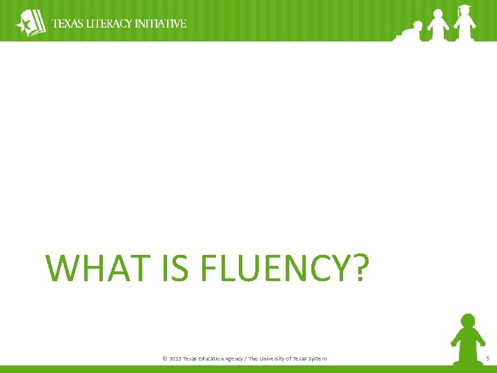 WHAT IS FLUENCY? © 2013 Texas Education Agency / The University of Texas System