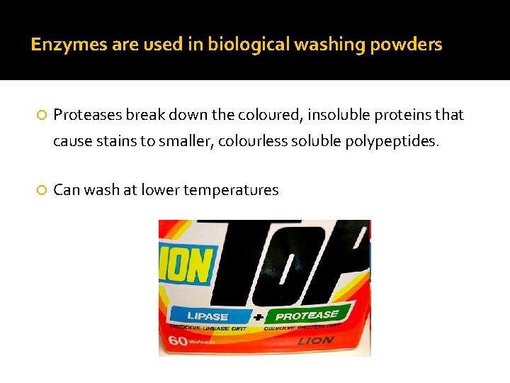 Enzymes are used in biological washing powders Proteases break down the coloured, insoluble proteins