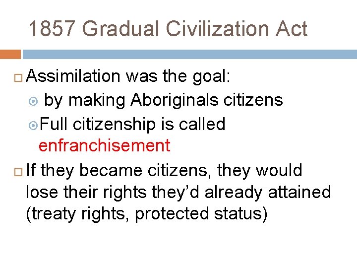 1857 Gradual Civilization Act Assimilation was the goal: by making Aboriginals citizens Full citizenship