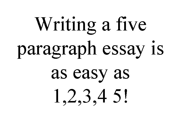 Writing a five paragraph essay is as easy as 1, 2, 3, 4 5! Writing a five paragraph essay is as easy as 1, 2, 3, 4 5!