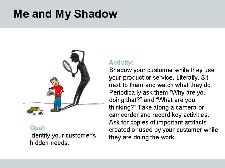 Me and My Shadow Goal: Identify your customer’s hidden needs. Activity: Shadow your customer