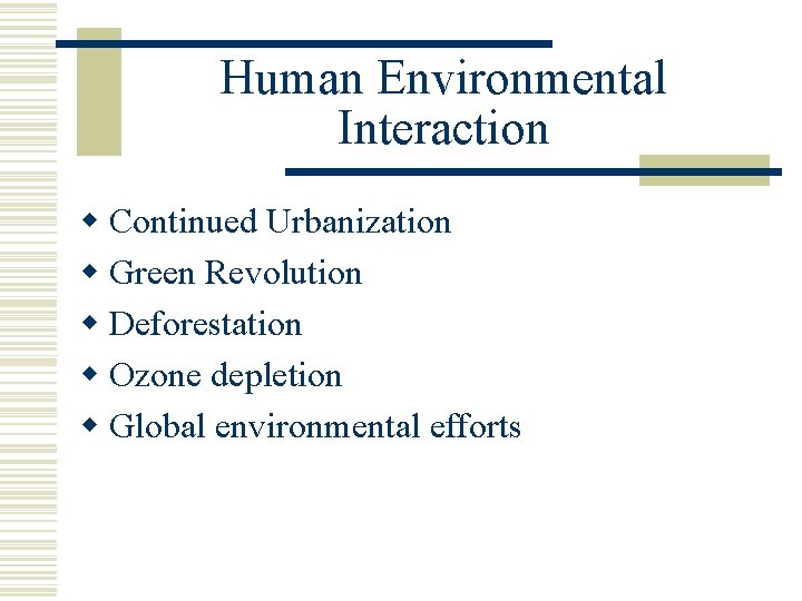 Human Environmental Interaction w Continued Urbanization w Green Revolution w Deforestation w Ozone depletion