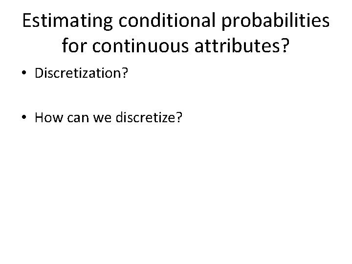 Estimating conditional probabilities for continuous attributes? • Discretization? • How can we discretize? 