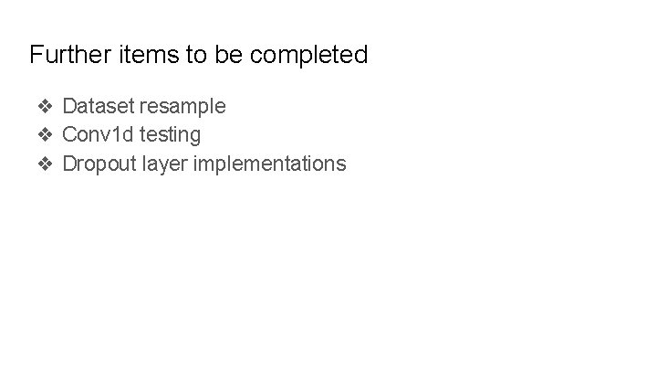 Further items to be completed ❖ Dataset resample ❖ Conv 1 d testing ❖ Further items to be completed ❖ Dataset resample ❖ Conv 1 d testing ❖