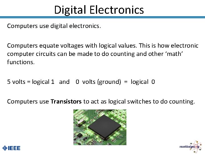 Digital Electronics Computers use digital electronics. Computers equate voltages with logical values. This is