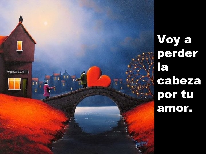 Voy a perder la cabeza por tu amor. 