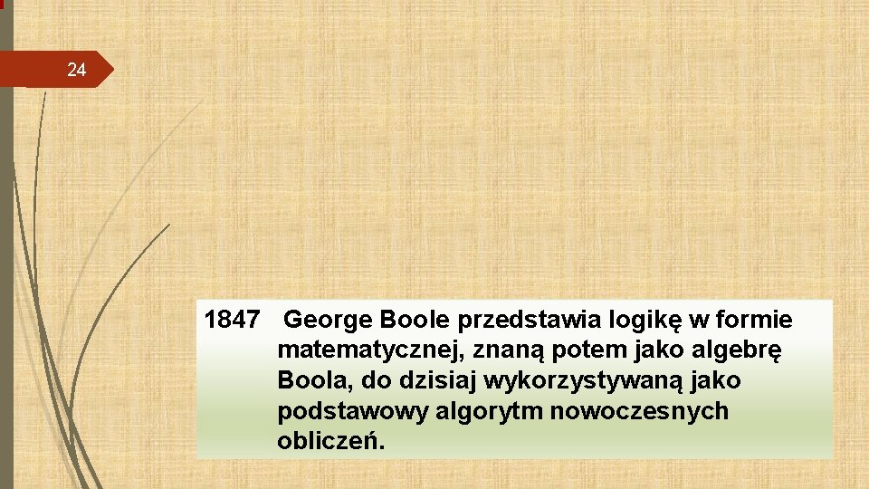 24 1847 George Boole przedstawia logikę w formie matematycznej, znaną potem jako algebrę Boola,