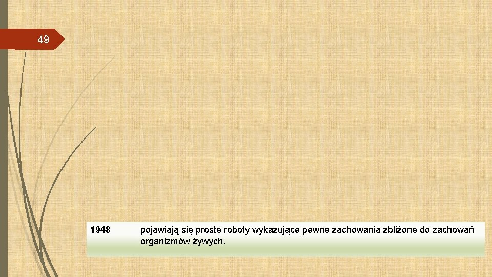 49 1948 pojawiają się proste roboty wykazujące pewne zachowania zbliżone do zachowań organizmów żywych.