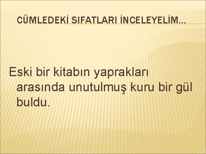 CÜMLEDEKİ SIFATLARI İNCELEYELİM… Eski bir kitabın yaprakları arasında unutulmuş kuru bir gül buldu. 