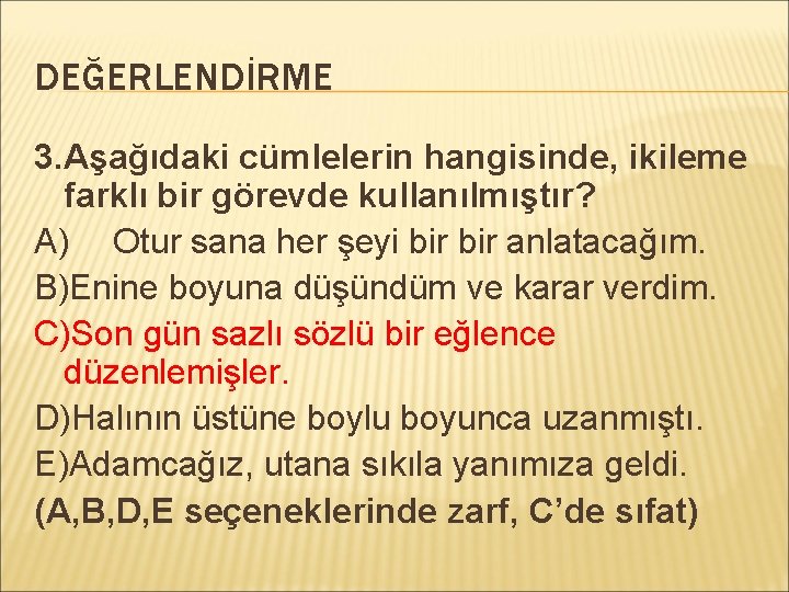 DEĞERLENDİRME 3. Aşağıdaki cümlelerin hangisinde, ikileme farklı bir görevde kullanılmıştır? A) Otur sana her