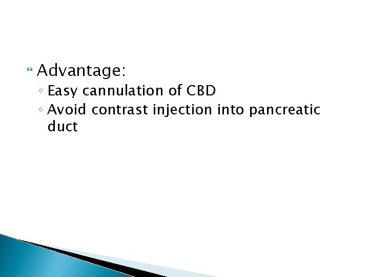  Advantage: ◦ Easy cannulation of CBD ◦ Avoid contrast injection into pancreatic duct
