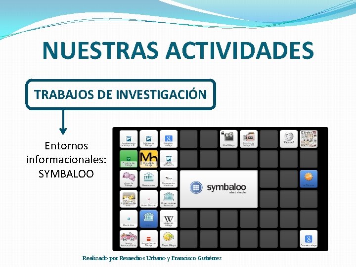 NUESTRAS ACTIVIDADES TRABAJOS DE INVESTIGACIÓN Entornos informacionales: SYMBALOO Realizado por Remedios Urbano y Francisco