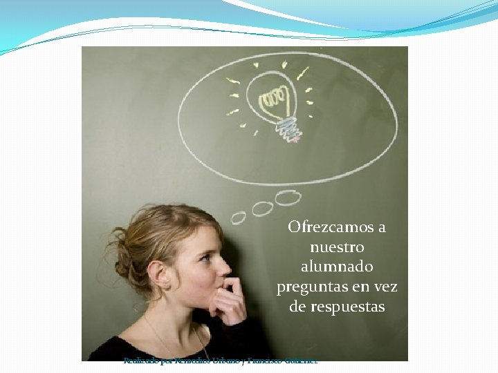 Ofrezcamos a nuestro alumnado preguntas en vez de respuestas Realizado por Remedios Urbano y